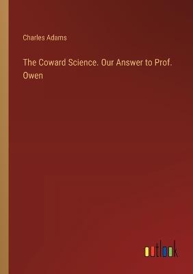 The Coward Science. Our Answer to Prof. Owen - Charles Adams - cover