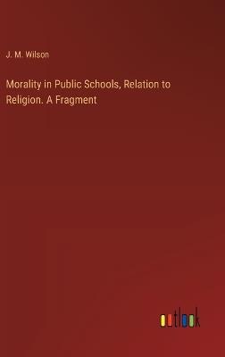 Morality in Public Schools, Relation to Religion. A Fragment - J M Wilson - cover