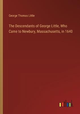 The Descendants of George Little, Who Came to Newbury, Massachusetts, in 1640 - George Thomas Little - cover