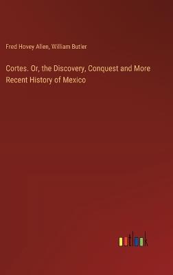 Cortes. Or, the Discovery, Conquest and More Recent History of Mexico - William Butler,Fred Hovey Allen - cover