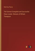 The Earnest Evangelist and Successful Class Leader. Memoir of William Thompson