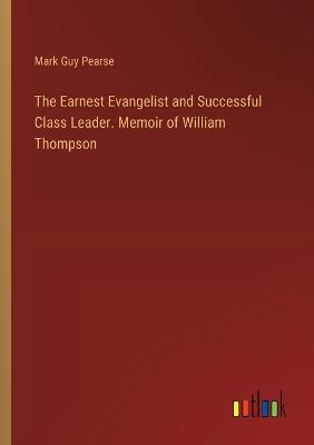 The Earnest Evangelist and Successful Class Leader. Memoir of William Thompson - Mark Guy Pearse - cover