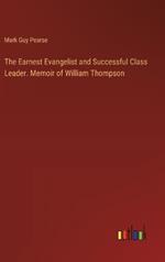 The Earnest Evangelist and Successful Class Leader. Memoir of William Thompson