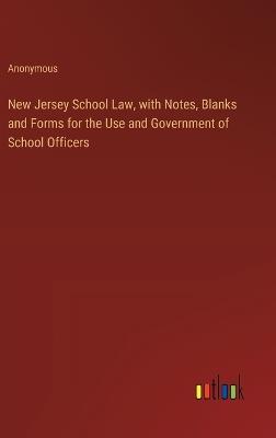 New Jersey School Law, with Notes, Blanks and Forms for the Use and Government of School Officers - Anonymous - cover