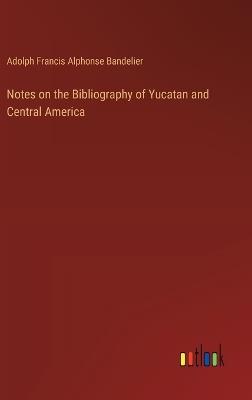 Notes on the Bibliography of Yucatan and Central America - Adolph Francis Alphonse Bandelier - cover