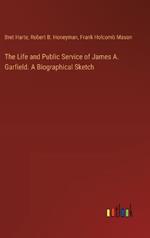 The Life and Public Service of James A. Garfield. A Biographical Sketch
