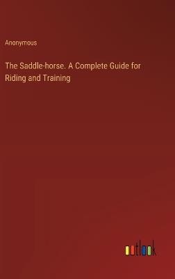 The Saddle-horse. A Complete Guide for Riding and Training - Anonymous - cover