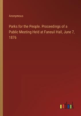 Parks for the People. Proceedings of a Public Meeting Held at Faneuil Hall, June 7, 1876 - Anonymous - cover