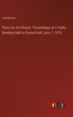 Parks for the People. Proceedings of a Public Meeting Held at Faneuil Hall, June 7, 1876 - Anonymous - cover