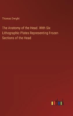 The Anatomy of the Head. With Six Lithographic Plates Representing Frozen Sections of the Head - Thomas Dwight - cover