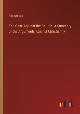 The Case Against the Church. A Summary of the Arguments Against Christianity - Anonymous - cover