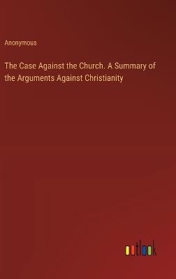 The Case Against the Church. A Summary of the Arguments Against Christianity - Anonymous - cover