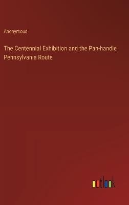 The Centennial Exhibition and the Pan-handle Pennsylvania Route - Anonymous - cover
