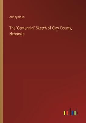 The 'Centennial' Sketch of Clay County, Nebraska - Anonymous - cover