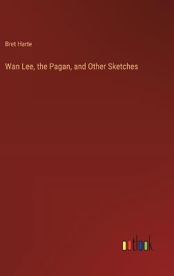 Wan Lee, the Pagan, and Other Sketches - Bret Harte - cover
