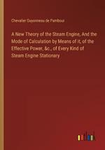 A New Theory of the Steam Engine, And the Mode of Calculation by Means of it, of the Effective Power, &c., of Every Kind of Steam Engine Stationary