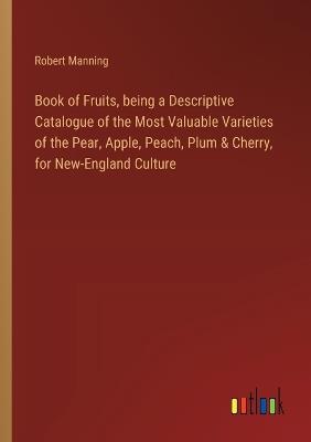 Book of Fruits, being a Descriptive Catalogue of the Most Valuable Varieties of the Pear, Apple, Peach, Plum & Cherry, for New-England Culture - Robert Manning - cover