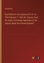 Boyd Reilly (to Accompany bill H.R. no. 534) February 7, 1838: Mr. Duncan, from the Select Committee Appointed on the Subject, Made the Following Report