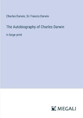 The Autobiography of Charles Darwin: in large print - Charles Darwin,Francis Darwin - cover