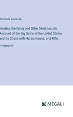 Hunting the Grisly and Other Sketches; An Account of the Big Game of the United States and its Chase with Horse, Hound, and Rifle: in large print