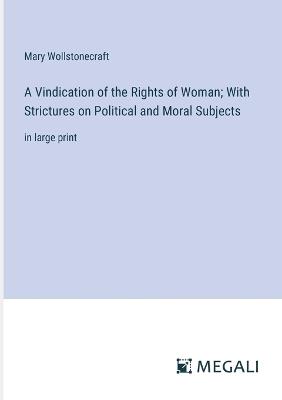 A Vindication of the Rights of Woman; With Strictures on Political and Moral Subjects: in large print - Mary Wollstonecraft - cover