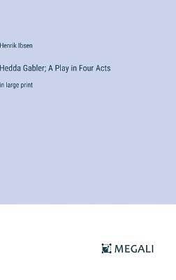 Hedda Gabler; A Play in Four Acts: in large print - Henrik Ibsen - cover