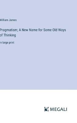 Pragmatism; A New Name for Some Old Ways of Thinking: in large print - William James - cover