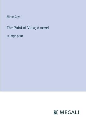The Point of View; A novel: in large print - Elinor Glyn - cover