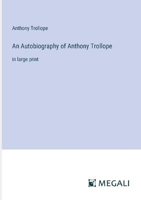 An Autobiography of Anthony Trollope: in large print - Anthony Trollope - cover