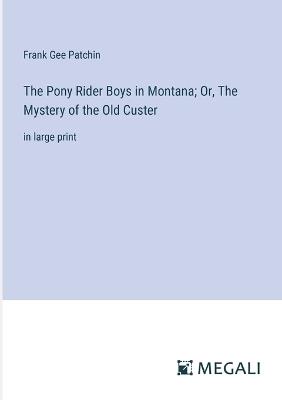 The Pony Rider Boys in Montana; Or, The Mystery of the Old Custer: in large print - Frank Gee Patchin - cover
