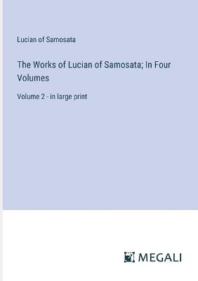 The Works of Lucian of Samosata; In Four Volumes: Volume 2 - in large print - Lucian Of Samosata - cover