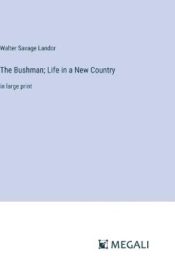The Bushman; Life in a New Country: in large print - Walter Savage Landor - cover