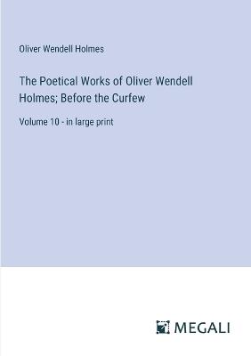 The Poetical Works of Oliver Wendell Holmes; Before the Curfew: Volume 10 - in large print - Oliver Wendell Holmes - cover