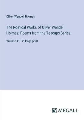 The Poetical Works of Oliver Wendell Holmes; Poems from the Teacups Series: Volume 11 - in large print - Oliver Wendell Holmes - cover