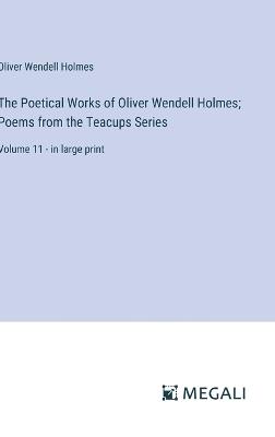 The Poetical Works of Oliver Wendell Holmes; Poems from the Teacups Series: Volume 11 - in large print - Oliver Wendell Holmes - cover