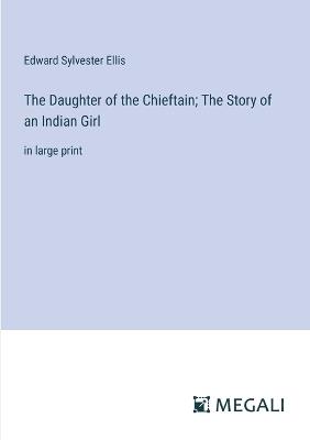 The Daughter of the Chieftain; The Story of an Indian Girl: in large print - Edward Sylvester Ellis - cover