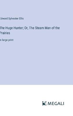 The Huge Hunter; Or, The Steam Man of the Prairies: in large print - Edward Sylvester Ellis - cover