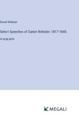 Select Speeches of Daniel Webster; 1817-1845: in large print - Daniel Webster - cover