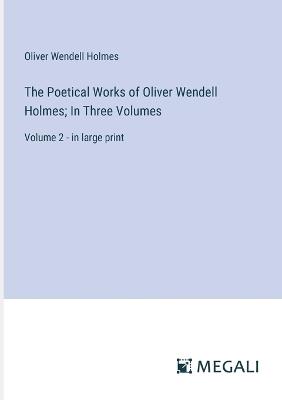 The Poetical Works of Oliver Wendell Holmes; In Three Volumes: Volume 2 - in large print - Oliver Wendell Holmes - cover