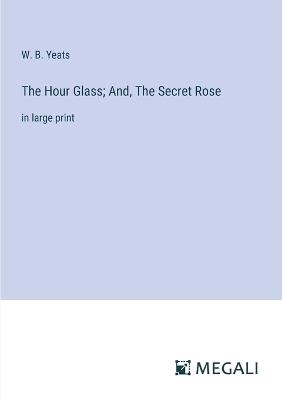 The Hour Glass; And, The Secret Rose: in large print - W B Yeats - cover