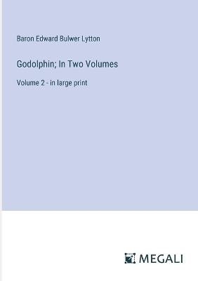 Godolphin; In Two Volumes: Volume 2 - in large print - Baron Edward Bulwer Lytton Lytton - cover