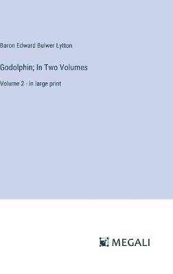 Godolphin; In Two Volumes: Volume 2 - in large print - Baron Edward Bulwer Lytton Lytton - cover