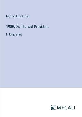 1900; Or, The last President: in large print - Ingersoll Lockwood - cover