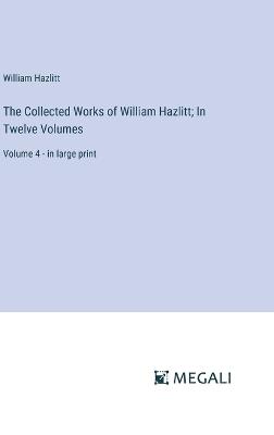 The Collected Works of William Hazlitt; In Twelve Volumes: Volume 4 - in large print - William Hazlitt - cover