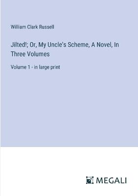 Jilted!; Or, My Uncle's Scheme, A Novel, In Three Volumes: Volume 1 - in large print - William Clark Russell - cover