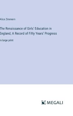 The Renaissance of Girls' Education in England; A Record of Fifty Years' Progress: in large print - Alice Zimmern - cover