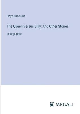 The Queen Versus Billy; And Other Stories: in large print - Lloyd Osbourne - cover