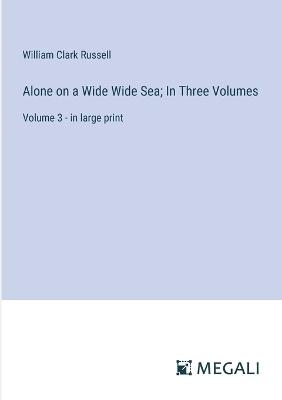 Alone on a Wide Wide Sea; In Three Volumes: Volume 3 - in large print - William Clark Russell - cover