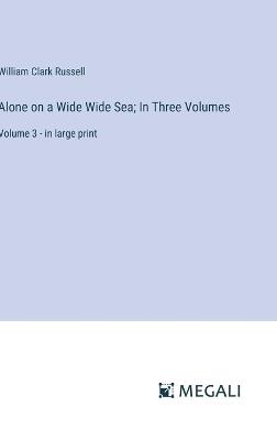 Alone on a Wide Wide Sea; In Three Volumes: Volume 3 - in large print - William Clark Russell - cover