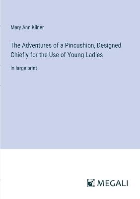 The Adventures of a Pincushion, Designed Chiefly for the Use of Young Ladies: in large print - Mary Ann Kilner - cover